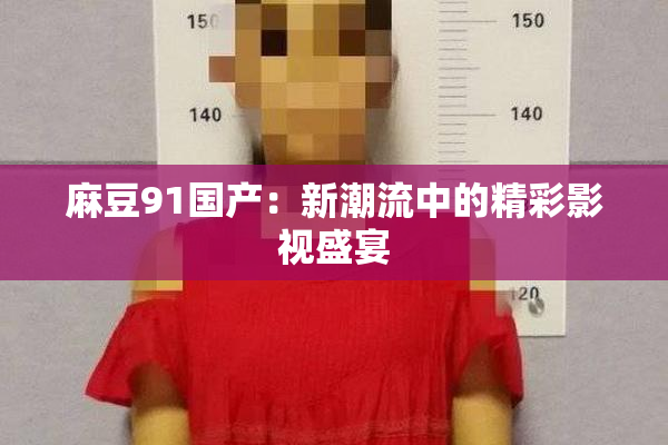 麻豆91国产：新潮流中的精彩影视盛宴