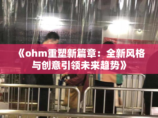 《ohm重塑新篇章：全新风格与创意引领未来趋势》