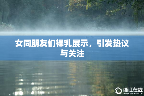 女同朋友们裸乳展示，引发热议与关注