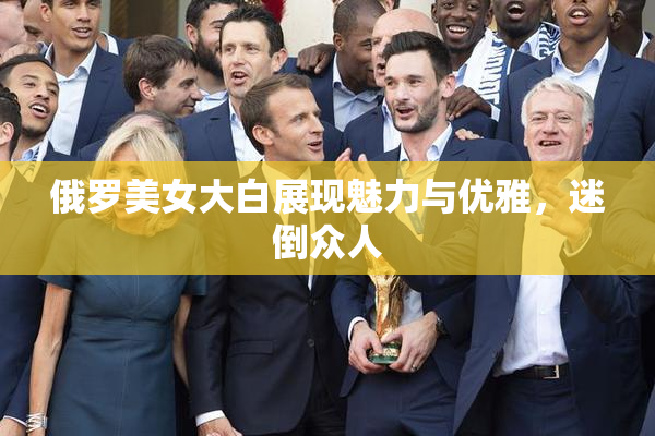 俄罗美女大白展现魅力与优雅，迷倒众人