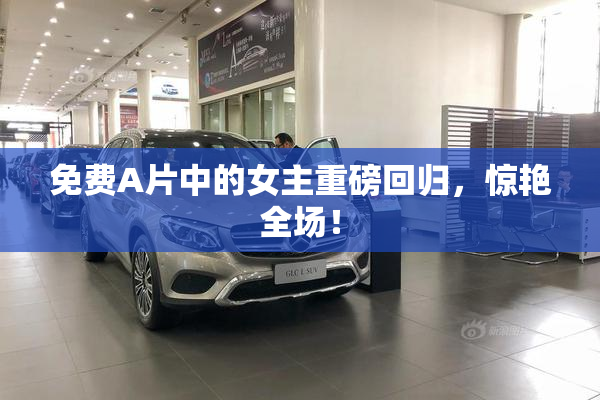免费A片中的女主重磅回归，惊艳全场！