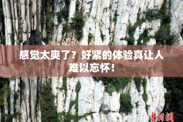 感觉太爽了？好紧的体验真让人难以忘怀！