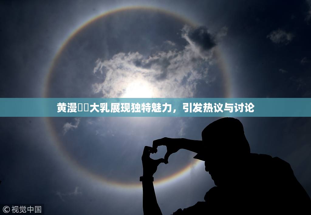 黄漫❌‌大乳展现独特魅力，引发热议与讨论