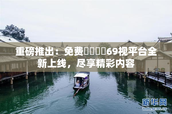 重磅推出：免费❌‌❌‌69视平台全新上线，尽享精彩内容