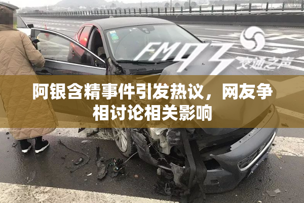 阿银含精事件引发热议，网友争相讨论相关影响
