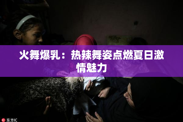 火舞爆乳：热辣舞姿点燃夏日激情魅力