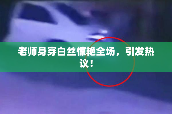 老师身穿白丝惊艳全场，引发热议！