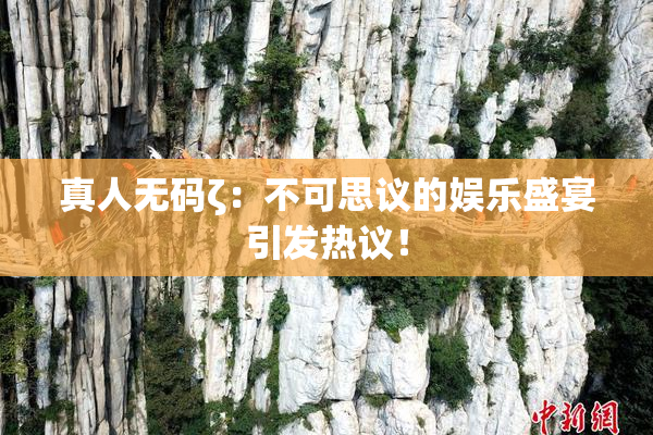 真人无码ζ：不可思议的娱乐盛宴引发热议！