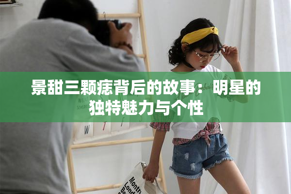 景甜三颗痣背后的故事：明星的独特魅力与个性