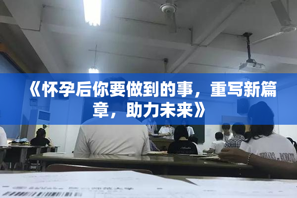 《怀孕后你要做到的事，重写新篇章，助力未来》