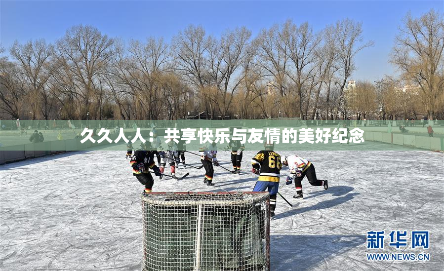 久久人人：共享快乐与友情的美好纪念