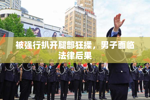 被强行扒开腿部狂揉，男子面临法律后果