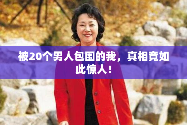 被20个男人包围的我，真相竟如此惊人！