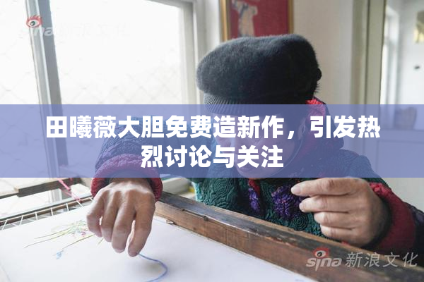 田曦薇大胆免费造新作，引发热烈讨论与关注