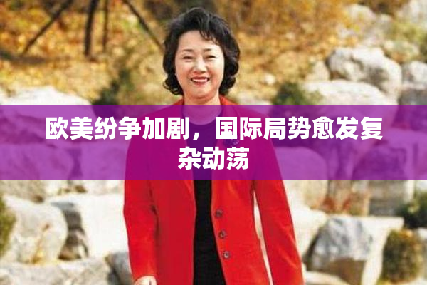 欧美纷争加剧，国际局势愈发复杂动荡