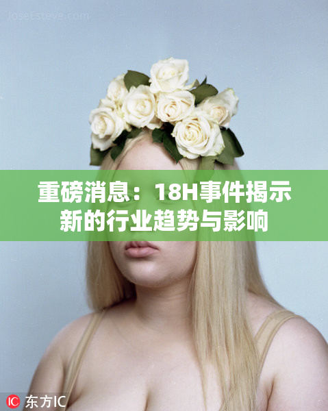 重磅消息：18H事件揭示新的行业趋势与影响