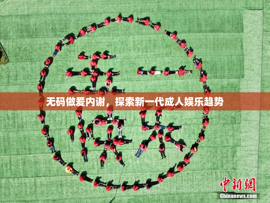 无码做爰内谢，探索新一代成人娱乐趋势