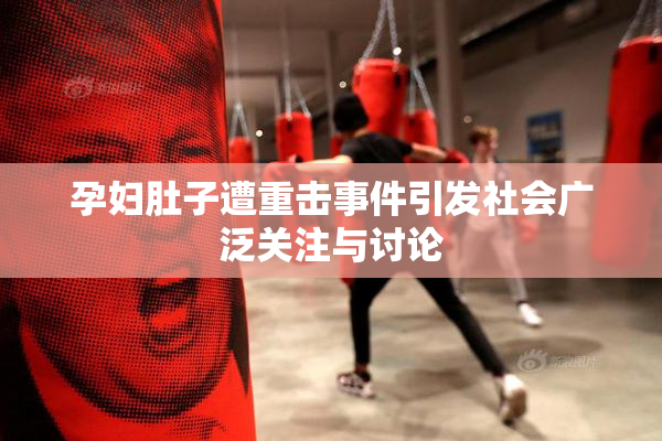 孕妇肚子遭重击事件引发社会广泛关注与讨论