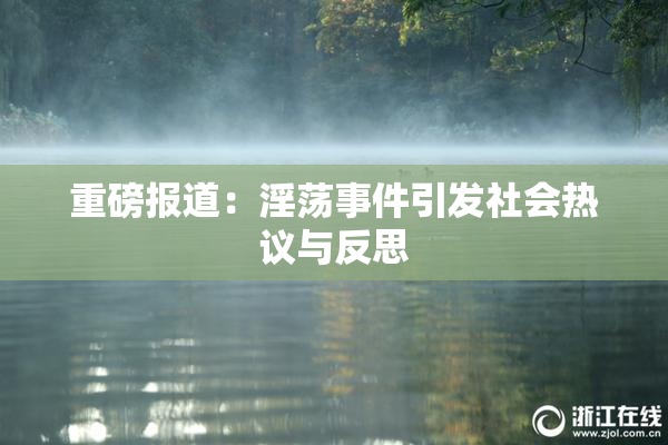 重磅报道：淫荡事件引发社会热议与反思