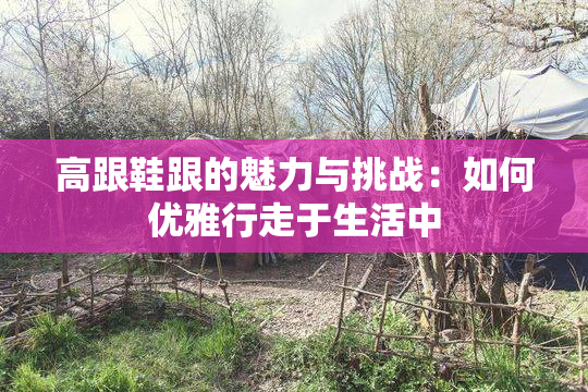 高跟鞋跟的魅力与挑战：如何优雅行走于生活中