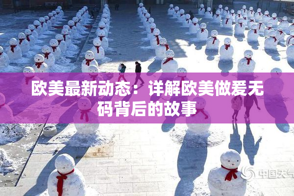 欧美最新动态：详解欧美做爰无码背后的故事