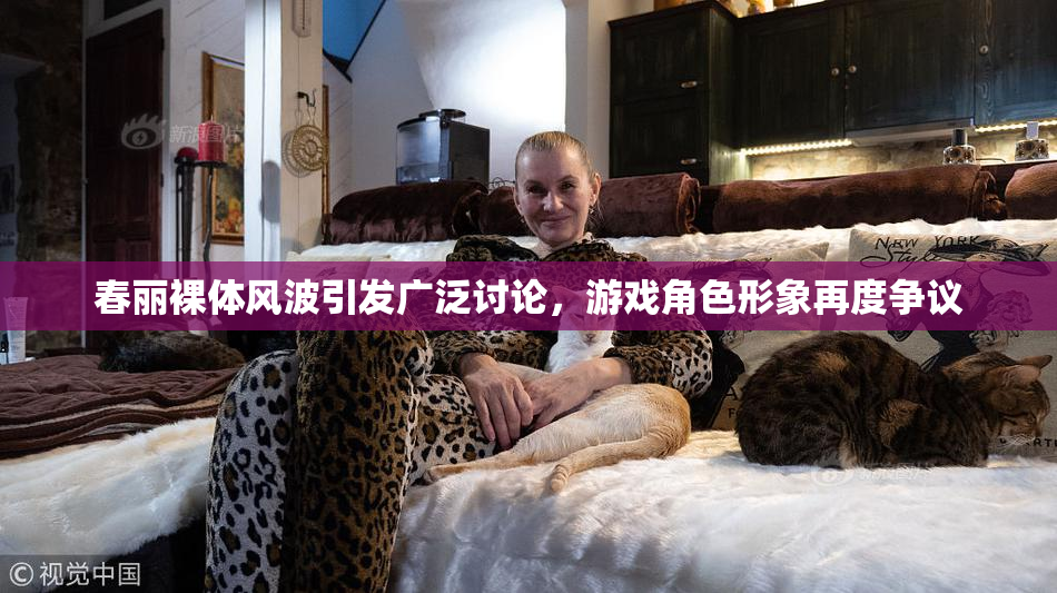 春丽裸体风波引发广泛讨论，游戏角色形象再度争议
