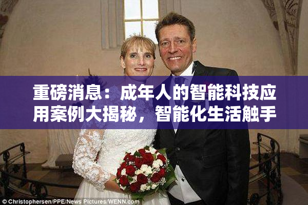 重磅消息：成年人的智能科技应用案例大揭秘，智能化生活触手可及！