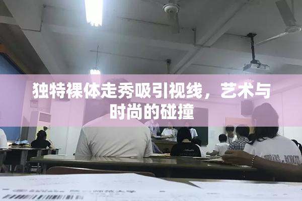 独特裸体走秀吸引视线，艺术与时尚的碰撞