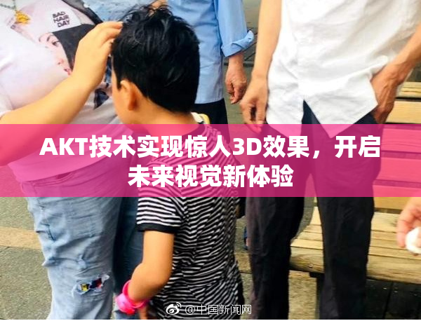 AKT技术实现惊人3D效果，开启未来视觉新体验