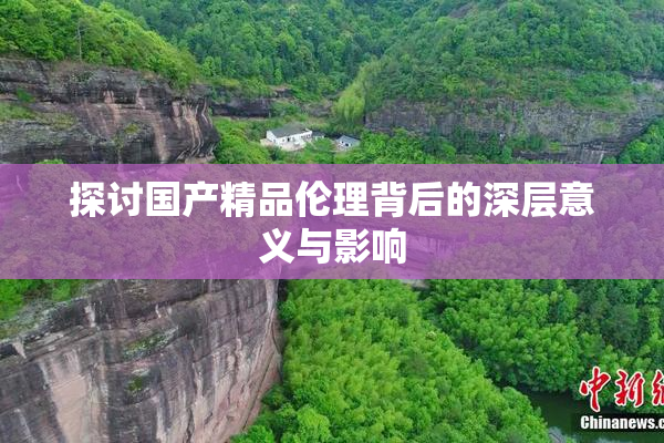 探讨国产精品伦理背后的深层意义与影响