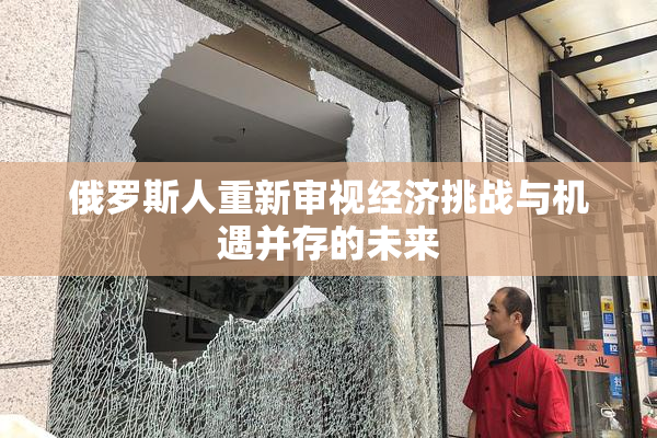 俄罗斯人重新审视经济挑战与机遇并存的未来