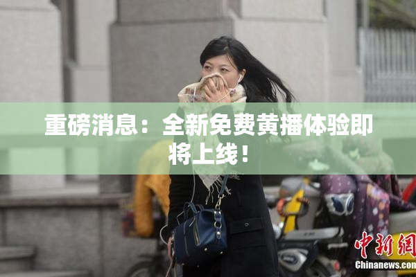 重磅消息：全新免费黄播体验即将上线！