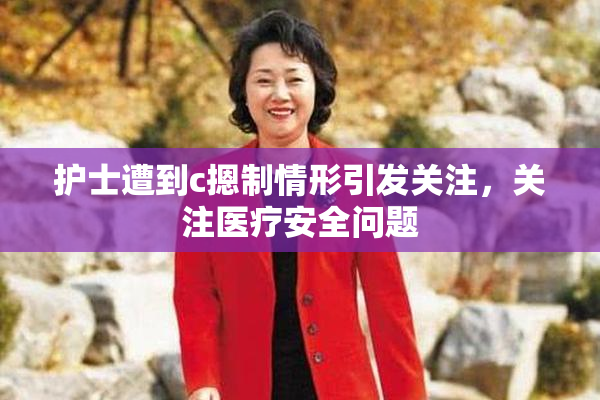 护士遭到c摁制情形引发关注，关注医疗安全问题