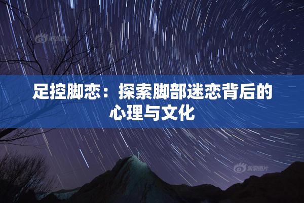足控脚恋：探索脚部迷恋背后的心理与文化
