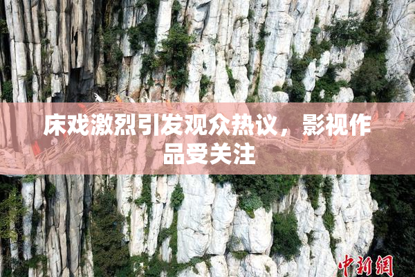 床戏激烈引发观众热议，影视作品受关注