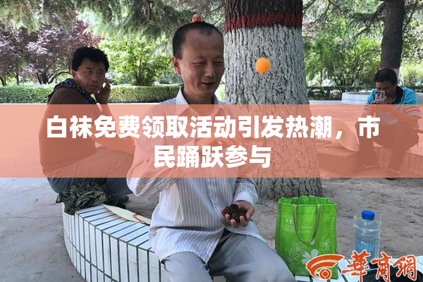 白袜免费领取活动引发热潮，市民踊跃参与