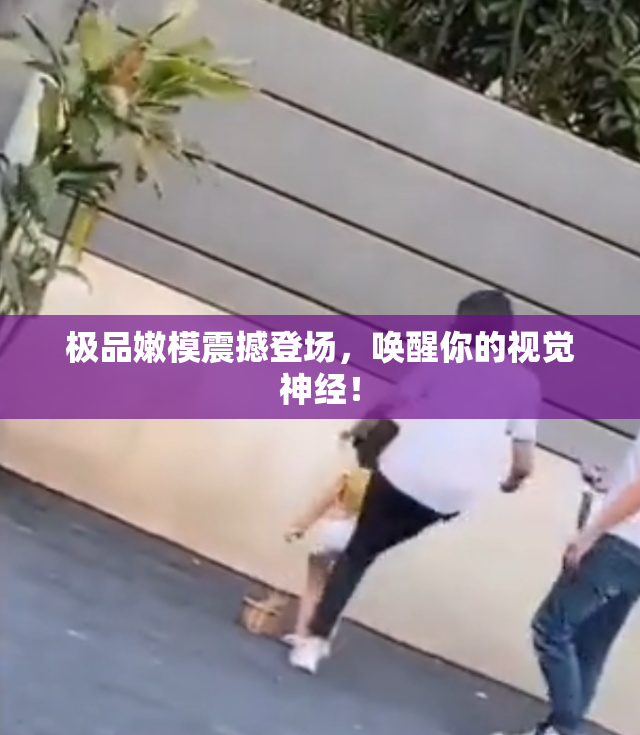 极品嫩模震撼登场，唤醒你的视觉神经！