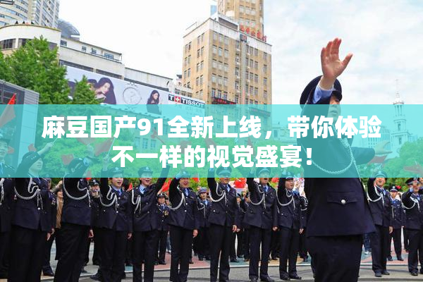 麻豆国产91全新上线，带你体验不一样的视觉盛宴！