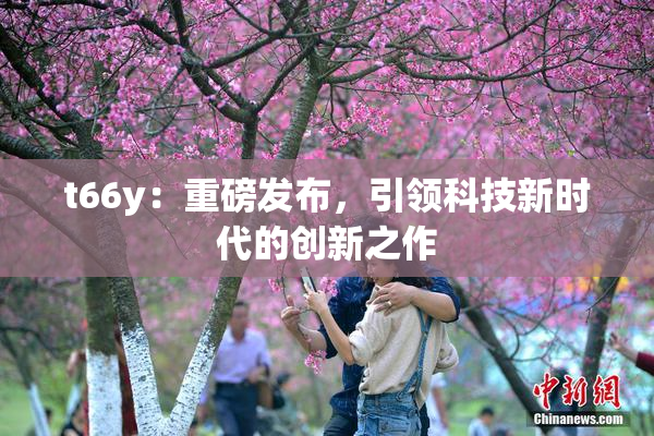 t66y：重磅发布，引领科技新时代的创新之作