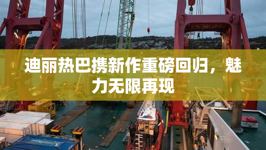 迪丽热巴携新作重磅回归，魅力无限再现