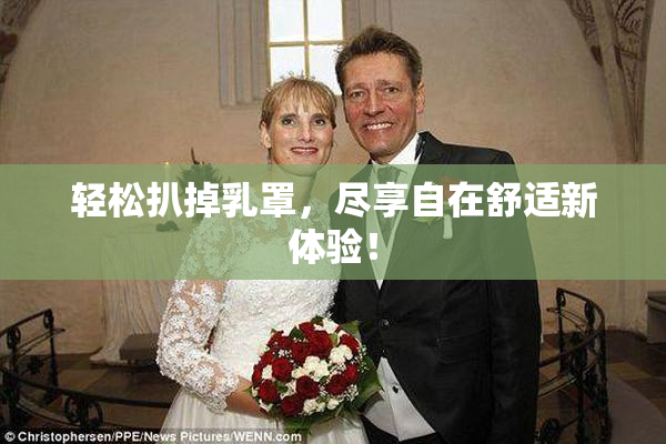 轻松扒掉乳罩，尽享自在舒适新体验！
