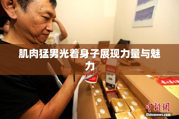 肌肉猛男光着身子展现力量与魅力