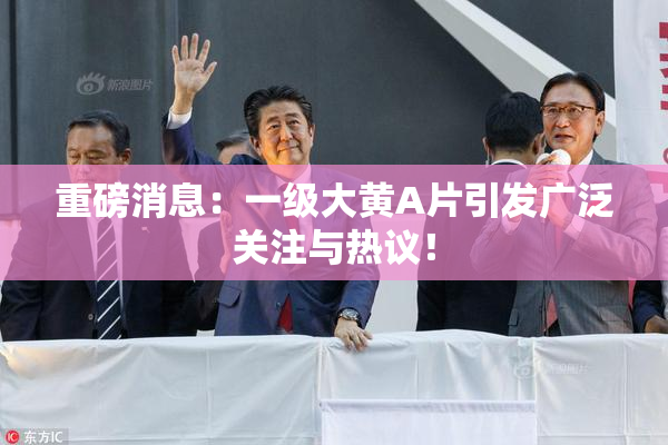 重磅消息：一级大黄A片引发广泛关注与热议！