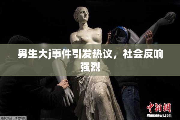 男生大j事件引发热议，社会反响强烈