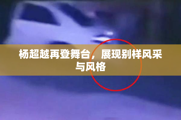 杨超越再登舞台，展现别样风采与风格
