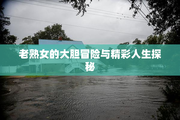 老熟女的大胆冒险与精彩人生探秘