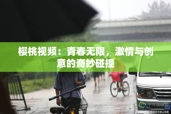 樱桃视频：青春无限，激情与创意的奇妙碰撞