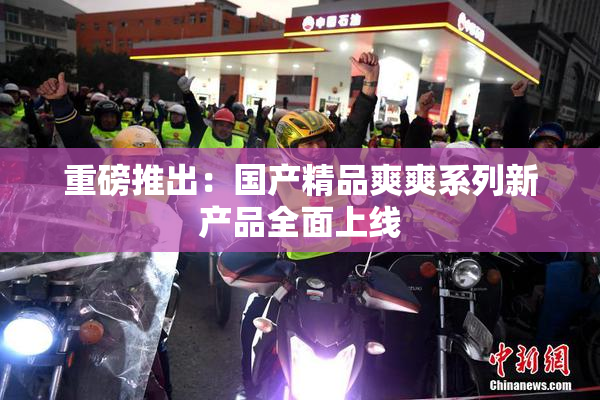 重磅推出：国产精品爽爽系列新产品全面上线