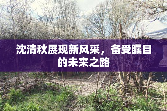 沈清秋展现新风采，备受瞩目的未来之路