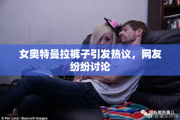 女奥特曼拉裤子引发热议，网友纷纷讨论